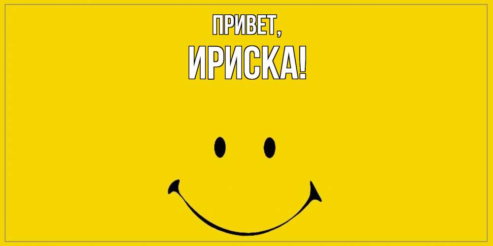 Открытка  для любимых и родных. ириска, Привет  
