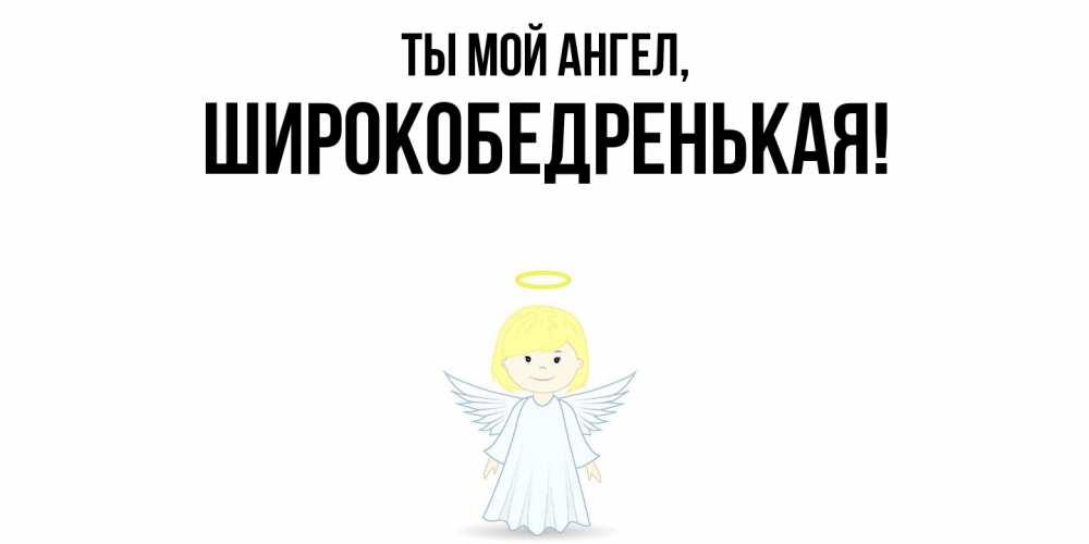 Открытка  для любимых и родных. широкобедренькая, Ты мой ангел  