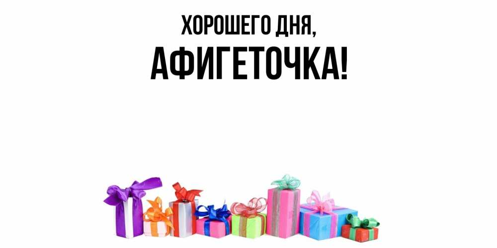 Открытка  для любимых и родных. афигеточка, Хорошего дня  