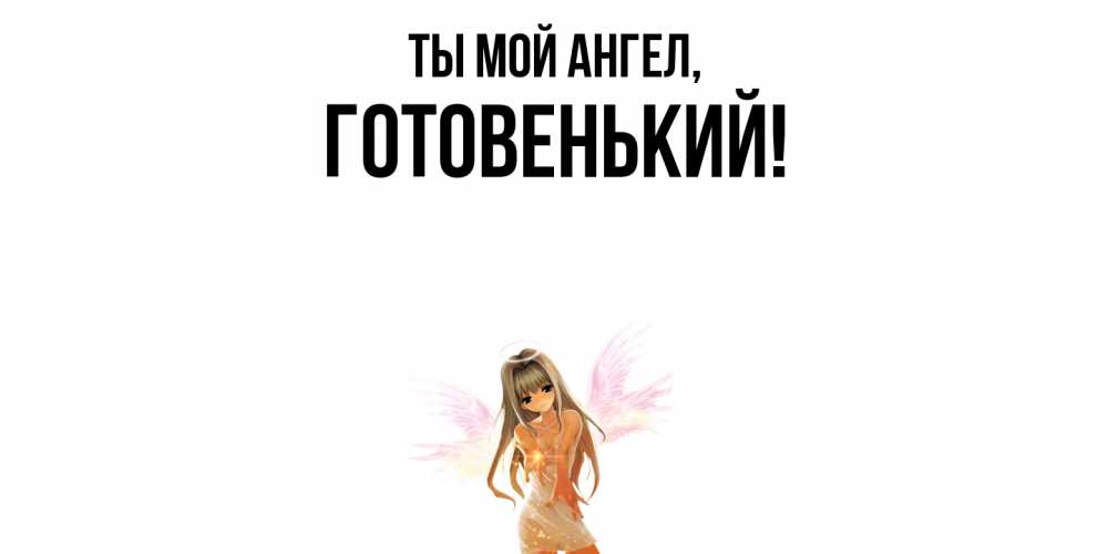 Открытка  для любимых и родных. готовенький, Ты мой ангел  