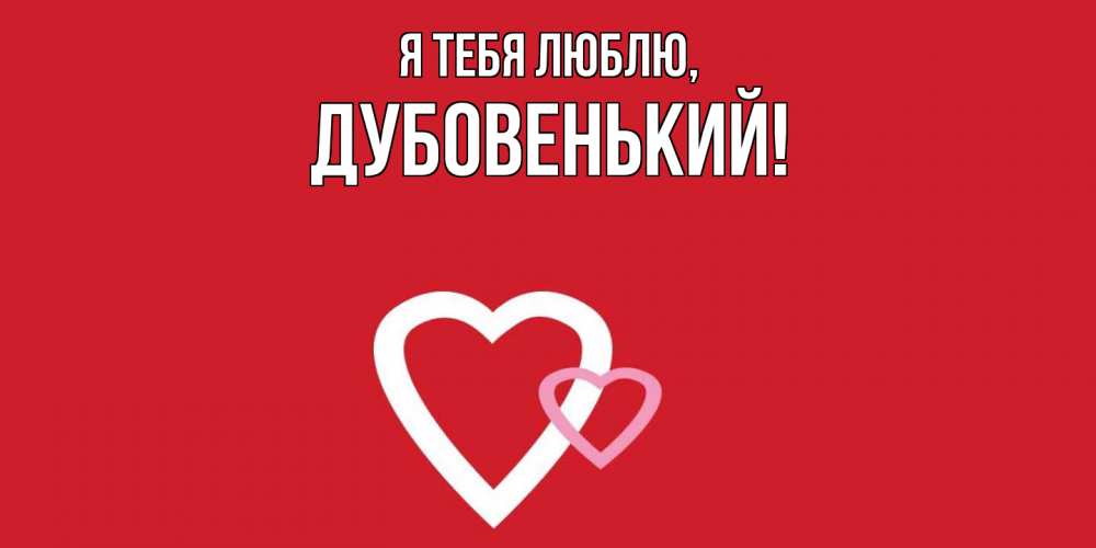 Открытка  для любимых и родных. дубовенький, Я тебя люблю  