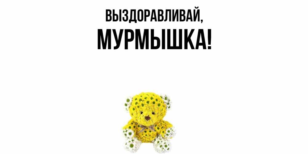 Открытка  для любимых и родных. мурмышка, Выздоравливай  