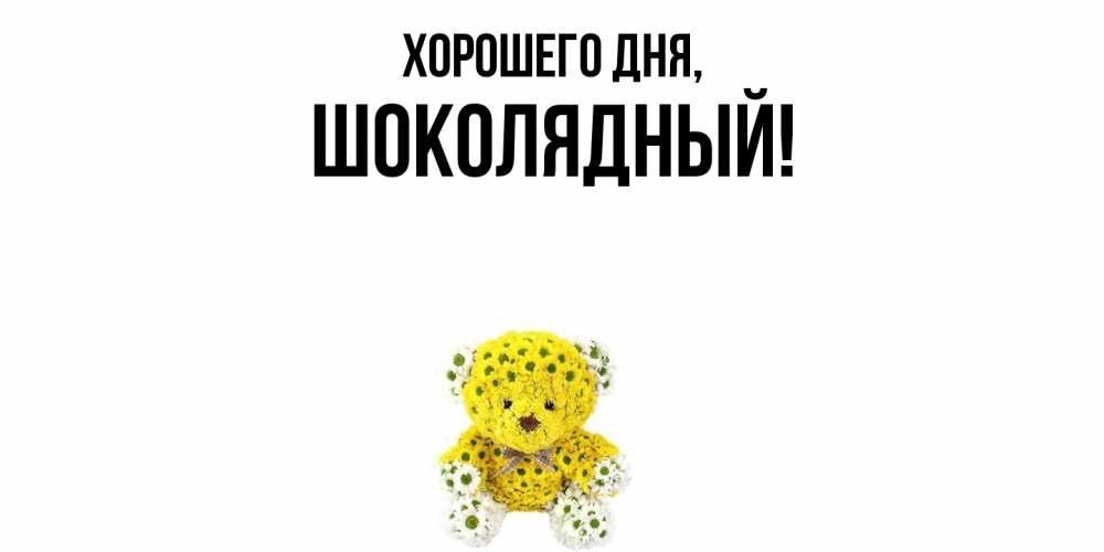 Открытка  для любимых и родных. шoколядный, Хорошего дня  