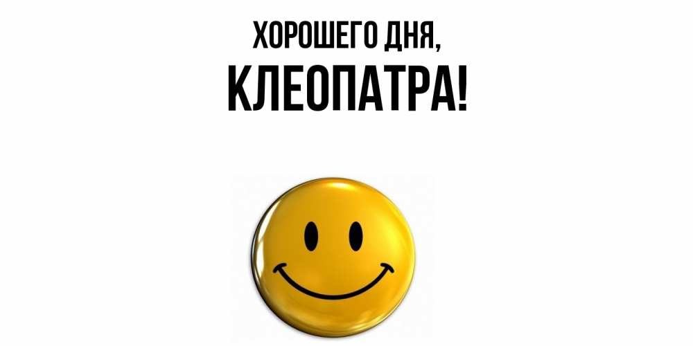 Открытка  для любимых и родных. клеопатра, Хорошего дня  