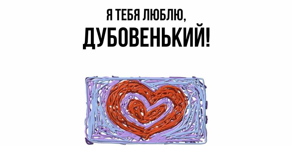 Открытка  для любимых и родных. дубовенький, Я тебя люблю  