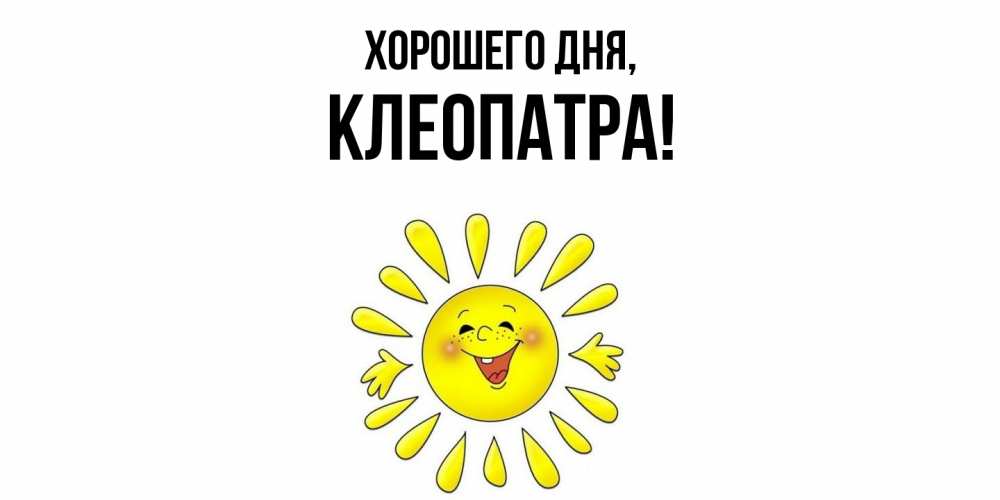 Открытка  для любимых и родных. клеопатра, Хорошего дня  