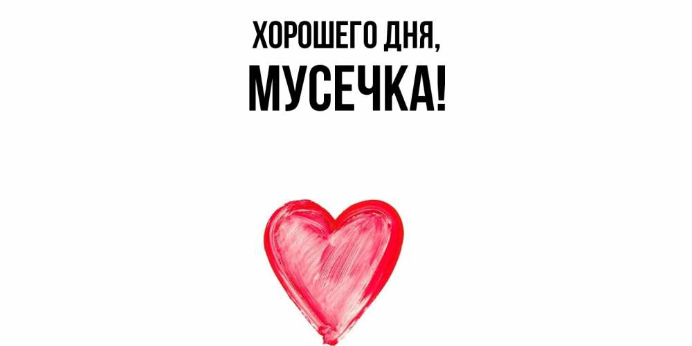 Открытка  для любимых и родных. мусечка, Хорошего дня  