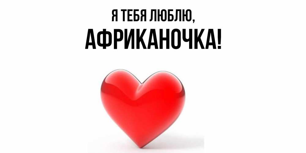 Открытка  для любимых и родных. африканочка, Я тебя люблю  