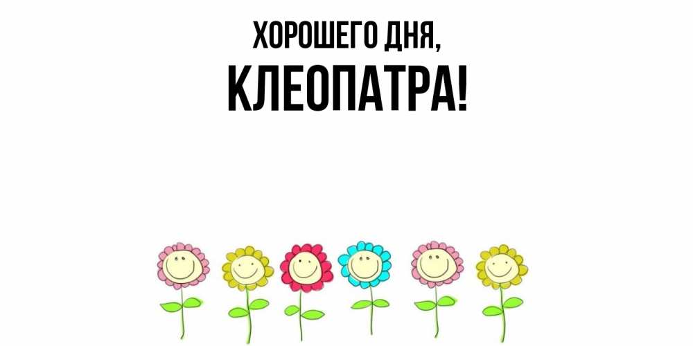 Открытка  для любимых и родных. клеопатра, Хорошего дня  