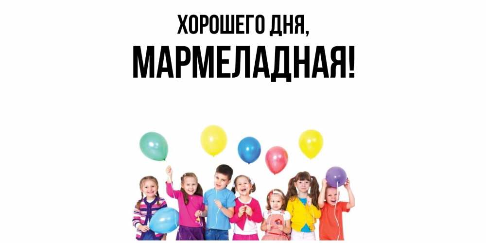 Открытка  для любимых и родных. мармеладная, Хорошего дня  