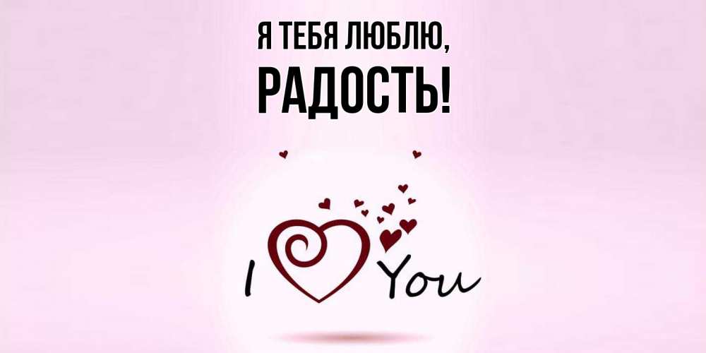 Открытка  для любимых и родных. Радость, Я тебя люблю  