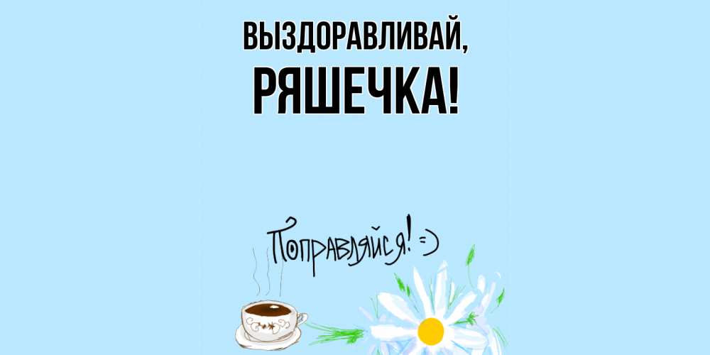 Открытка  для любимых и родных. ряшечка, Выздоравливай  