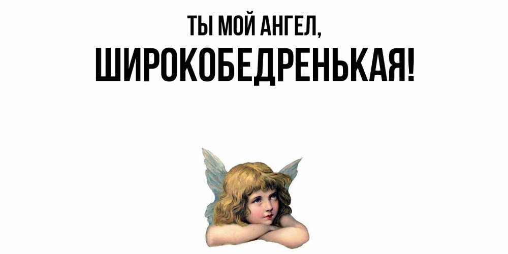 Открытка  для любимых и родных. широкобедренькая, Ты мой ангел  