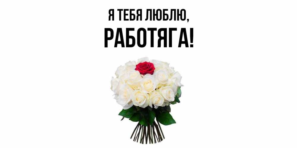 Открытка  для любимых и родных. работяга, Я тебя люблю  