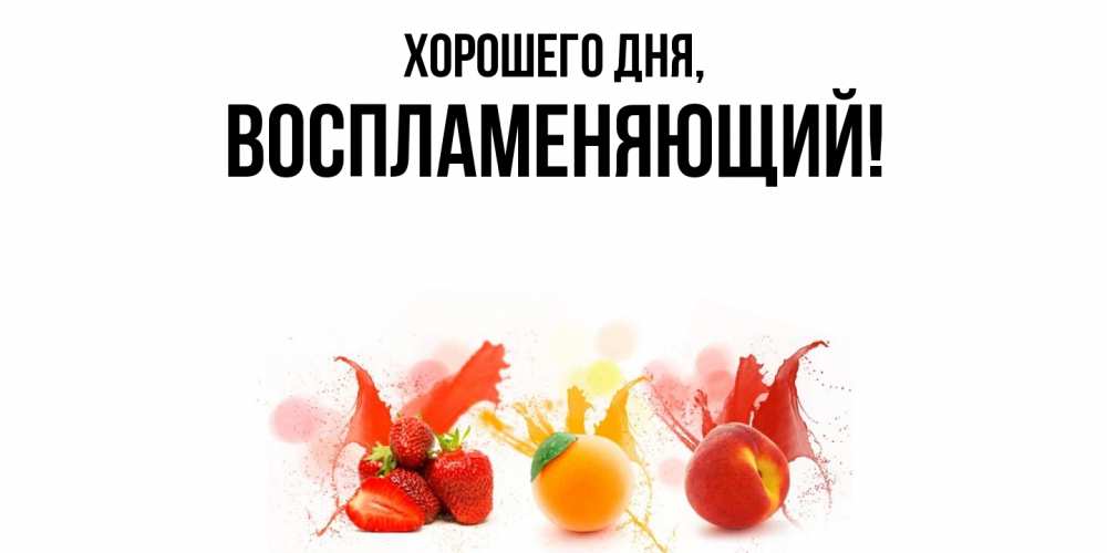 Открытка  для любимых и родных. воспламеняющий, Хорошего дня  