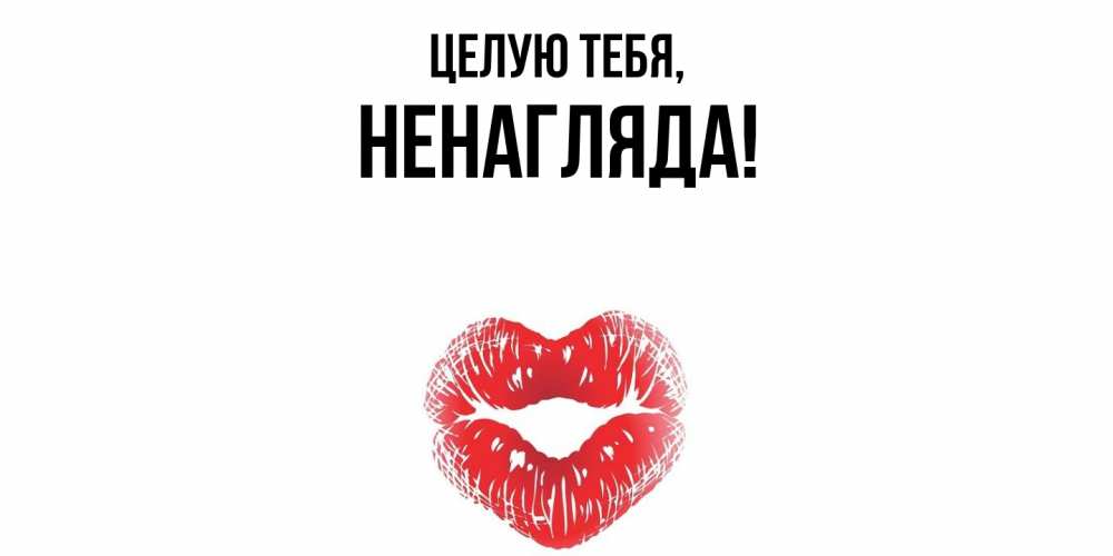 Открытка  для любимых и родных. ненагляда, Целую тебя  