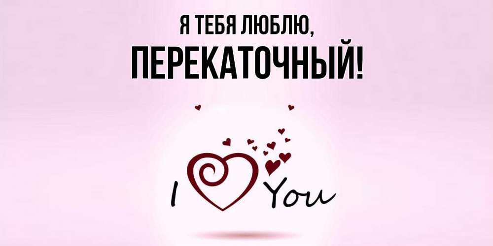 Открытка  для любимых и родных. перекаточный, Я тебя люблю  