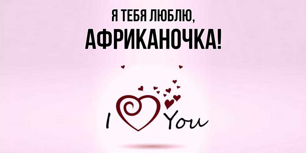 Открытка  для любимых и родных. африканочка, Я тебя люблю  