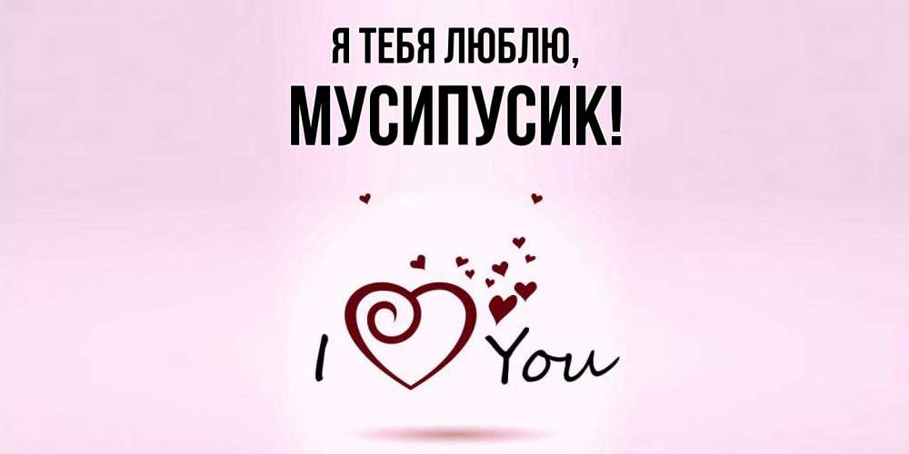 Открытка  для любимых и родных. мусипусик, Я тебя люблю  