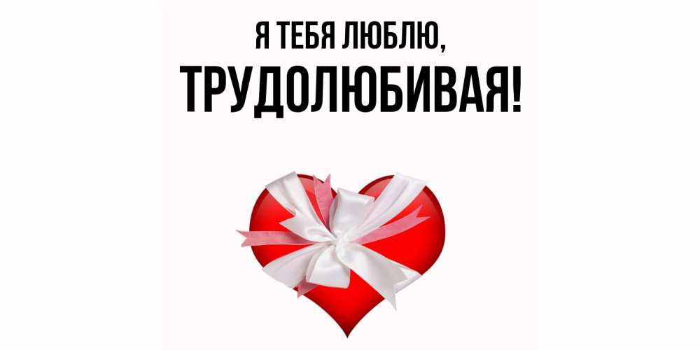Открытка  для любимых и родных. тpудолюбивая, Я тебя люблю  
