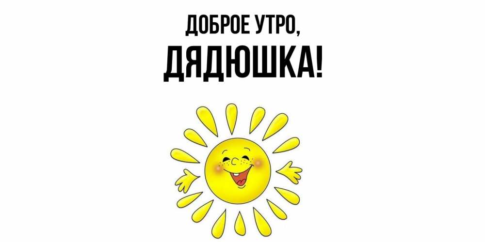 Открытка  для любимых и родных. Дядюшка, Доброе утро  