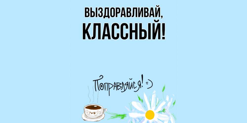 Открытка  для любимых и родных. классный, Выздоравливай  