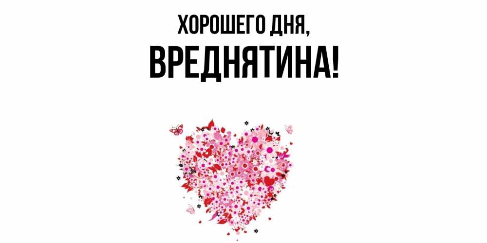 Открытка  для любимых и родных. вреднятина, Хорошего дня  