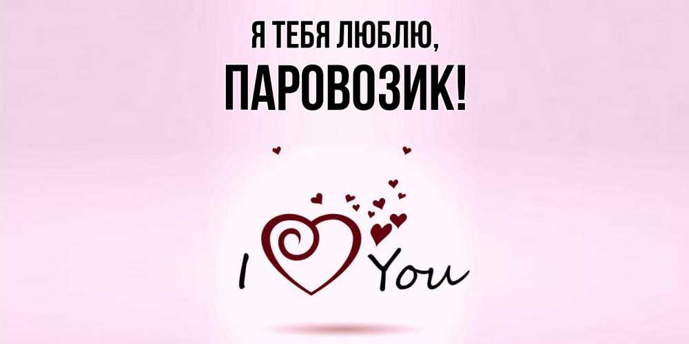 Открытка  для любимых и родных. паровозик, Я тебя люблю  