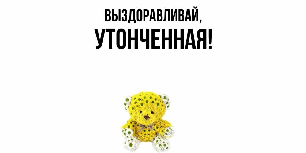 Открытка  для любимых и родных. утонченная, Выздоравливай  