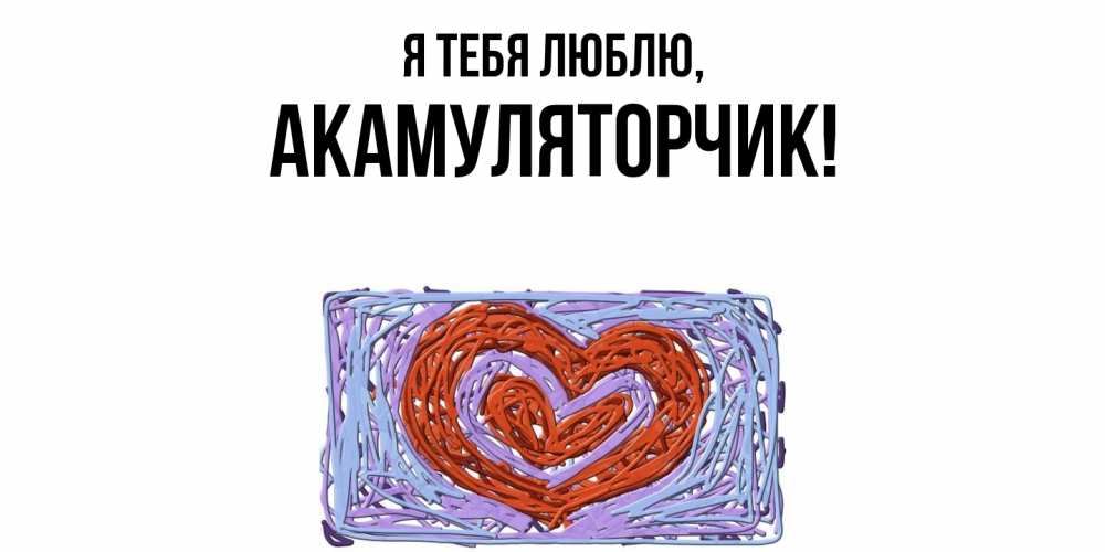 Открытка  для любимых и родных. акамуляторчик, Я тебя люблю  