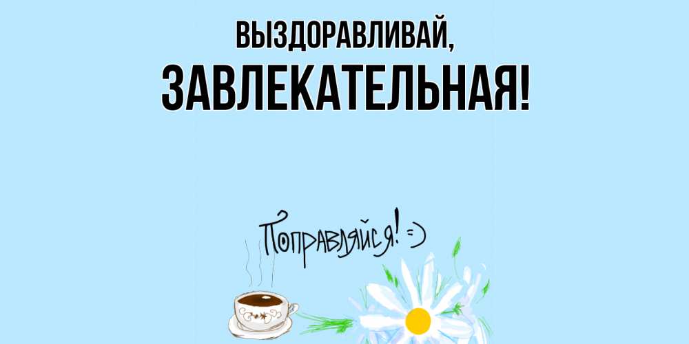 Открытка  для любимых и родных. завлекательная, Выздоравливай  