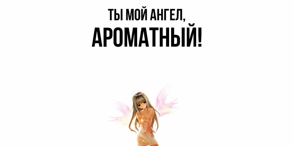 Открытка  для любимых и родных. ароматный, Ты мой ангел  