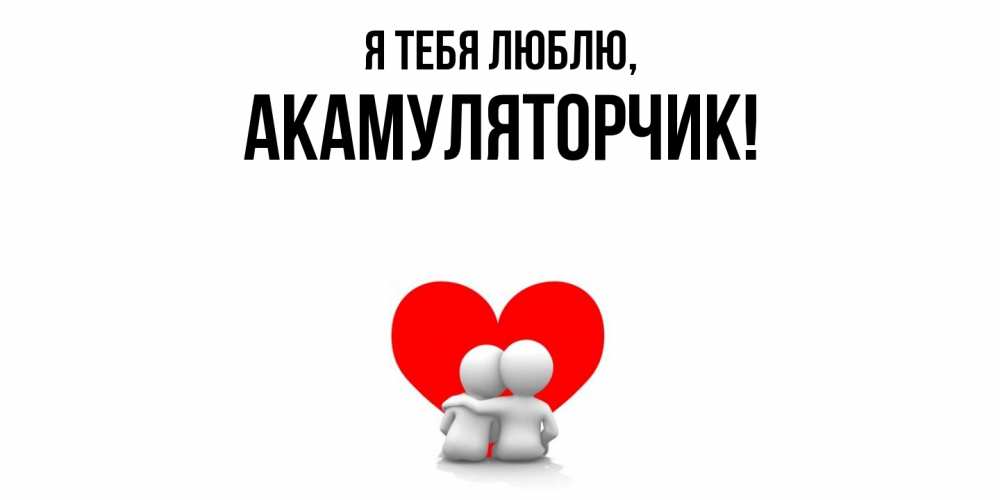 Открытка  для любимых и родных. акамуляторчик, Я тебя люблю  