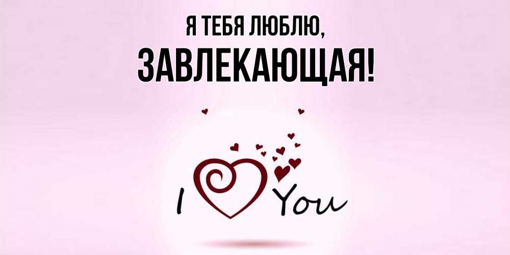 Открытка  для любимых и родных. завлекающая, Я тебя люблю  