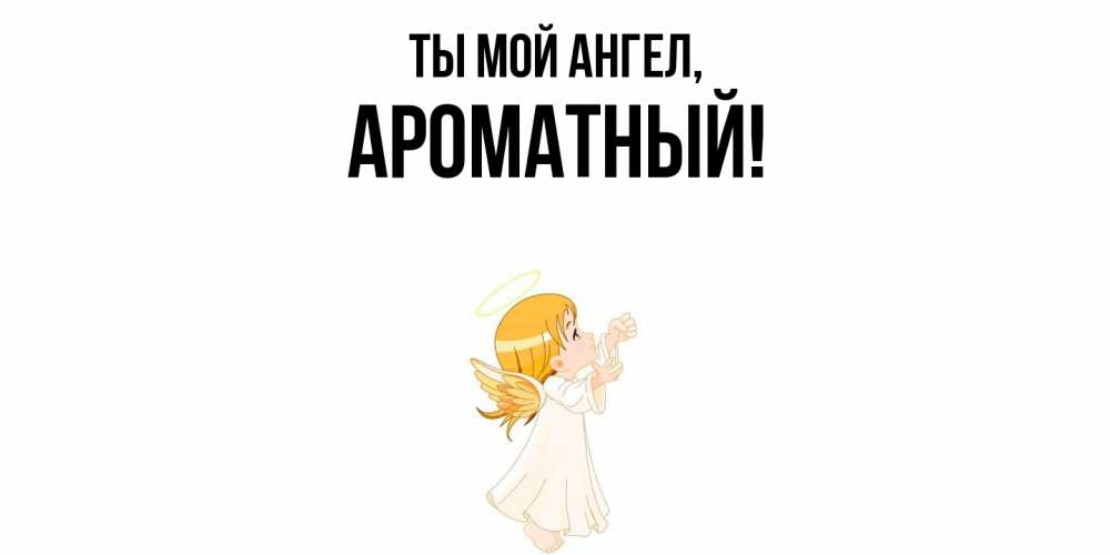 Открытка  для любимых и родных. ароматный, Ты мой ангел  