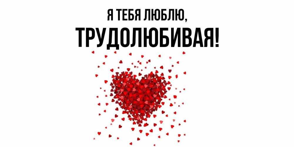Открытка  для любимых и родных. тpудолюбивая, Я тебя люблю  