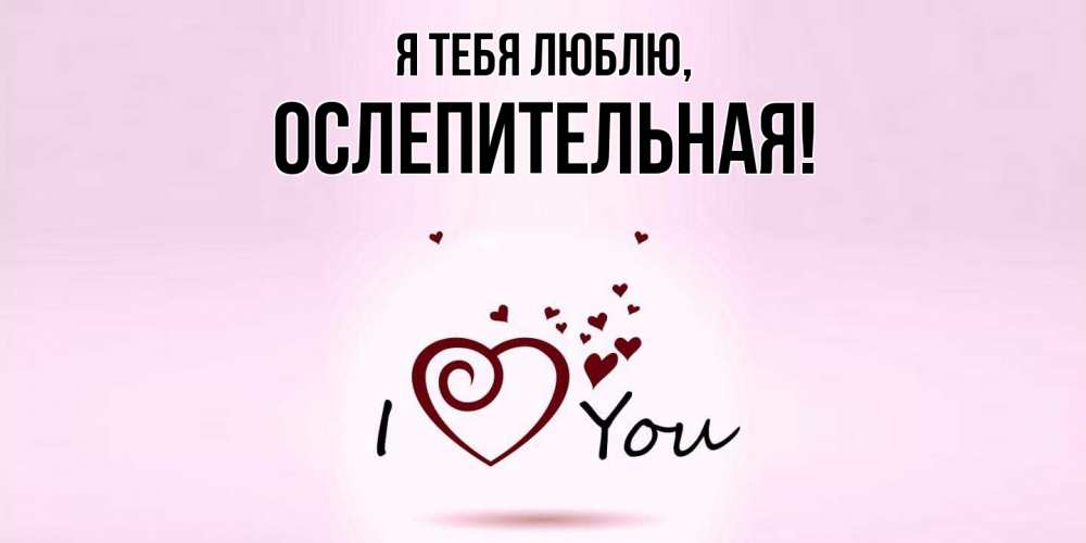 Открытка  для любимых и родных. ослепительная, Я тебя люблю  