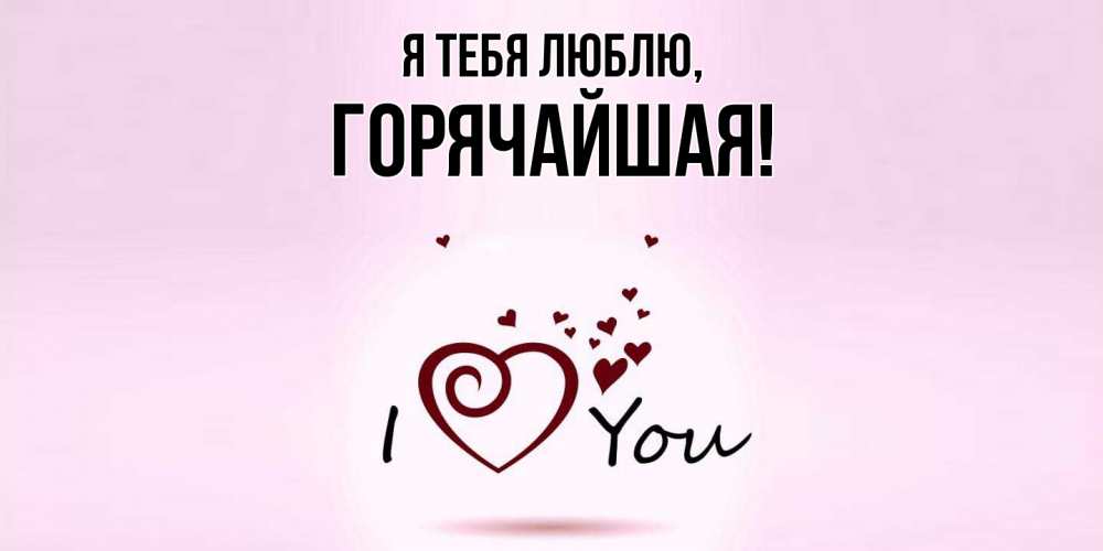 Открытка  для любимых и родных. горячайшая, Я тебя люблю  