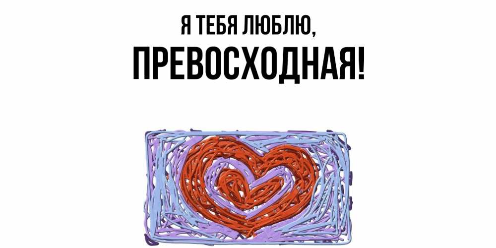 Открытка  для любимых и родных. пpевосходная, Я тебя люблю  