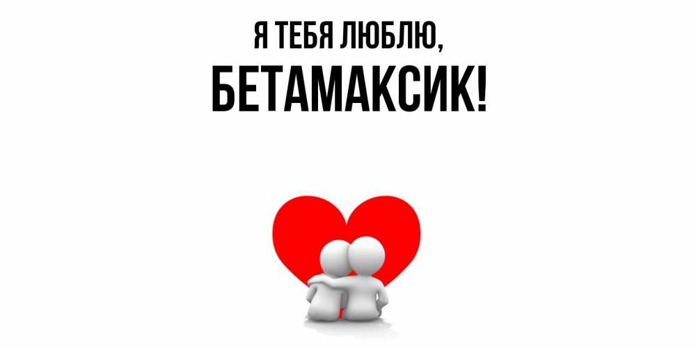 Открытка  для любимых и родных. бетамаксик, Я тебя люблю  