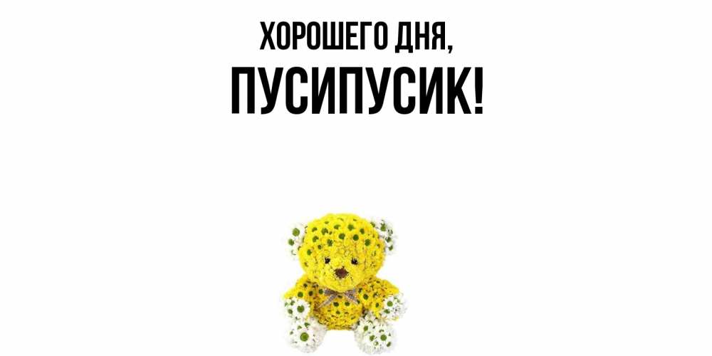 Открытка  для любимых и родных. пусипусик, Хорошего дня  
