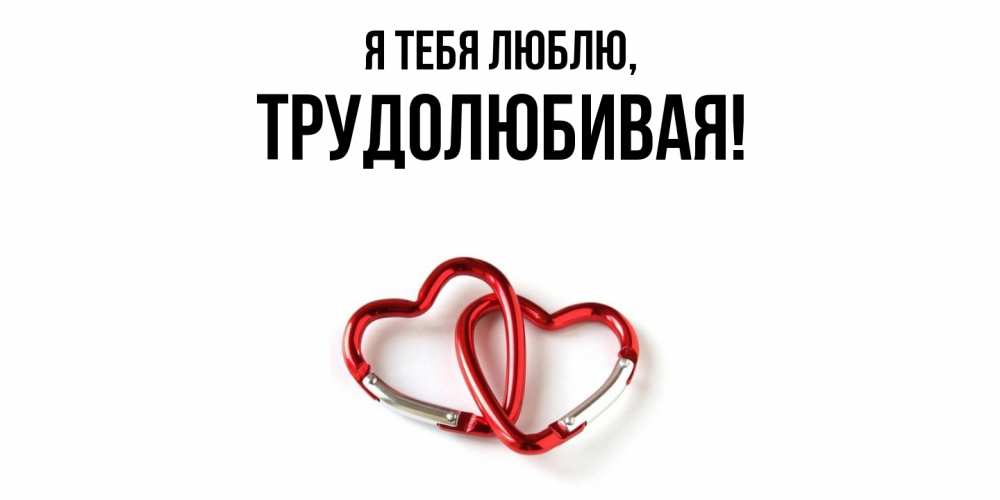 Открытка  для любимых и родных. тpудолюбивая, Я тебя люблю  