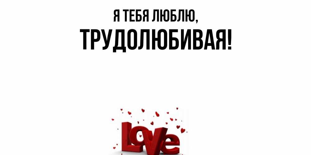 Открытка  для любимых и родных. тpудолюбивая, Я тебя люблю  
