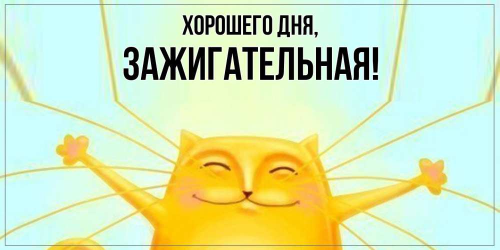 Открытка  для любимых и родных. зажигательная, Хорошего дня  