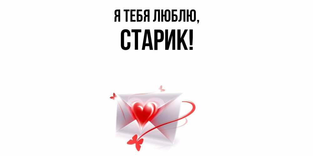 Открытка  для любимых и родных. Старик, Я тебя люблю  