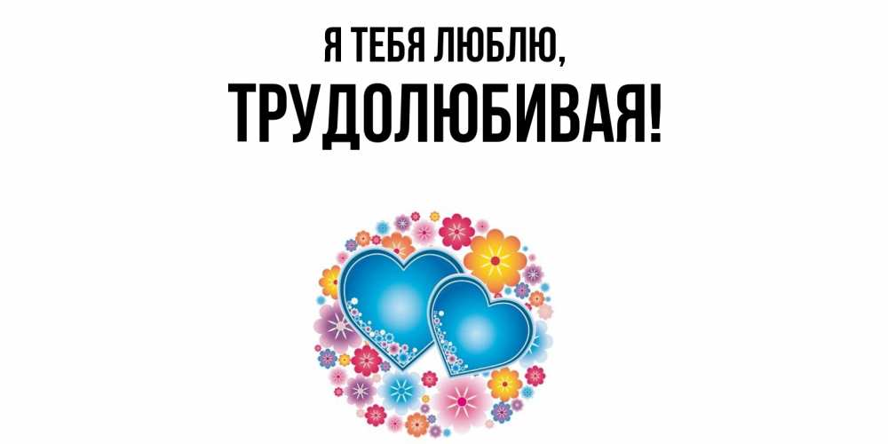Открытка  для любимых и родных. тpудолюбивая, Я тебя люблю  