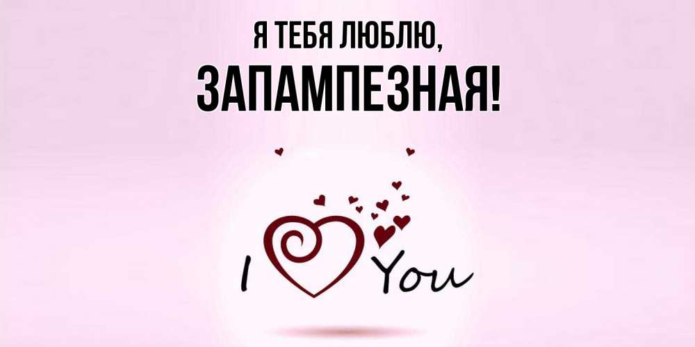 Открытка  для любимых и родных. запампезная, Я тебя люблю  