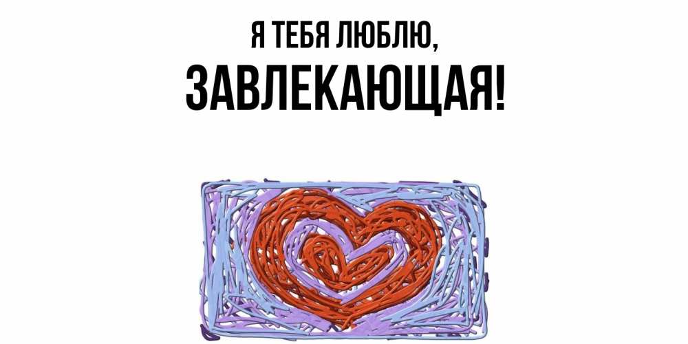 Открытка  для любимых и родных. завлекающая, Я тебя люблю  