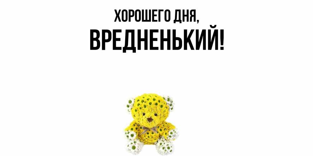 Открытка  для любимых и родных. вредненький, Хорошего дня  