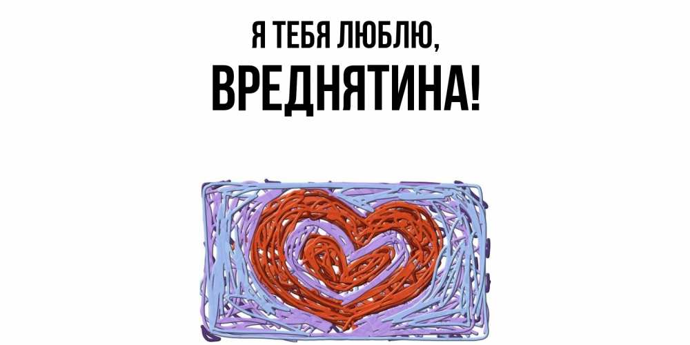 Открытка  для любимых и родных. вреднятина, Я тебя люблю  